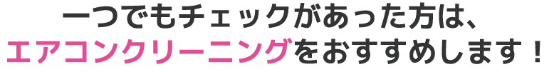 一つでもチェックがあった方は、エアコンクリーニングをおすすめします！